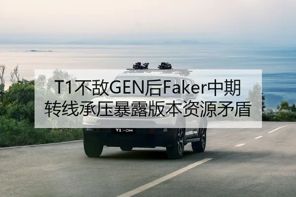 T1不敌GEN后Faker中期转线承压暴露版本资源矛盾