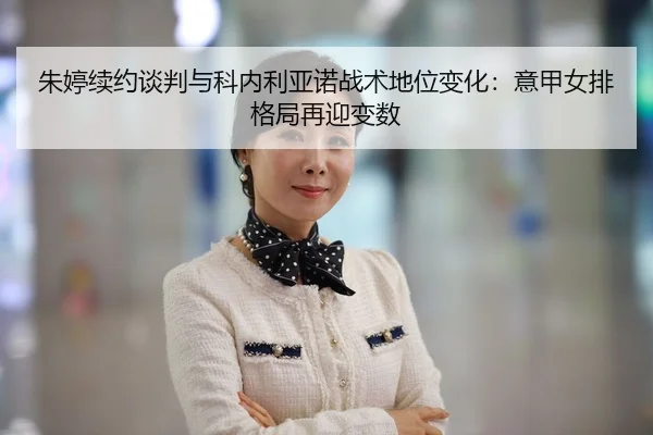 朱婷续约谈判与科内利亚诺战术地位变化：意甲女排格局再迎变数
