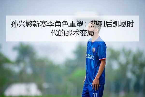 孙兴慜新赛季角色重塑：热刺后凯恩时代的战术变局