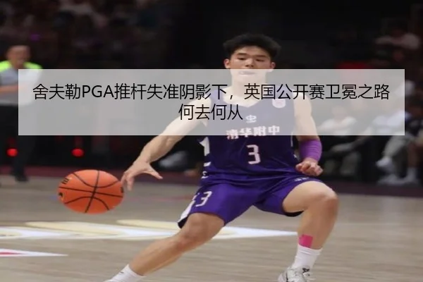 舍夫勒PGA推杆失准阴影下，英国公开赛卫冕之路何去何从