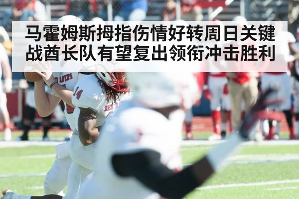 马霍姆斯拇指伤情好转周日关键战酋长队有望复出领衔冲击胜利