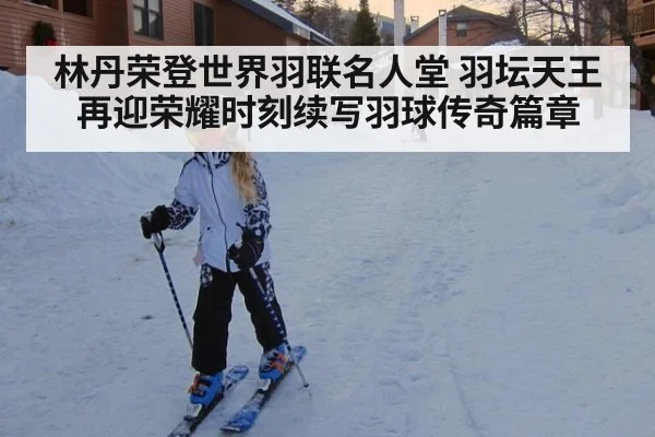 林丹荣登世界羽联名人堂 羽坛天王再迎荣耀时刻续写羽球传奇篇章