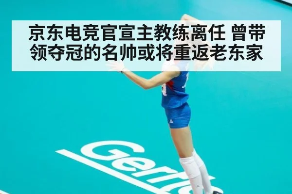 京东电竞官宣主教练离任 曾带领夺冠的名帅或将重返老东家